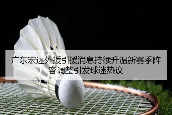 广东宏远外援引援消息持续升温新赛季阵容调整引发球迷热议